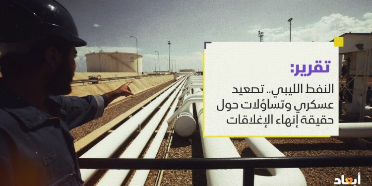 النفط الليبي.. تصعيد عسكري وتساؤلات حول حقيقة إنهاء الإغلاقات