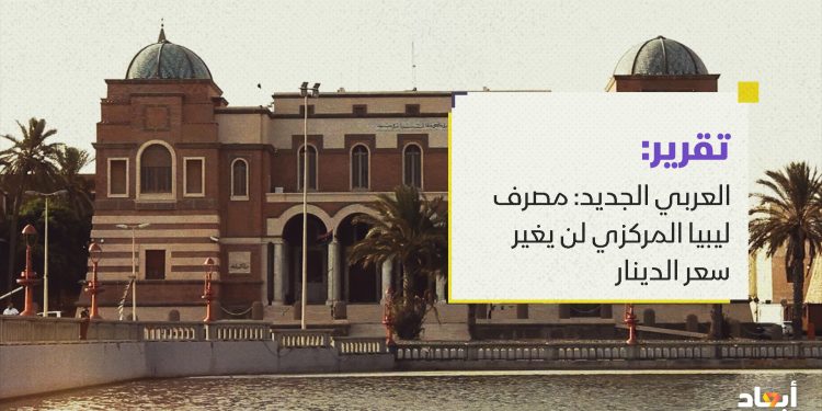 العربي الجديد: مصرف ليبيا المركزي لن يغير سعر الدينار