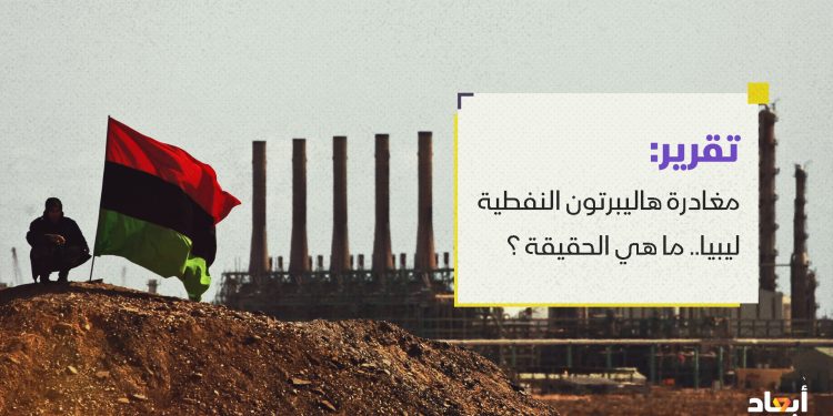 مغادرة شركة هاليبرتون النفطية من ليبيا.. ما هي الحقيقة ؟