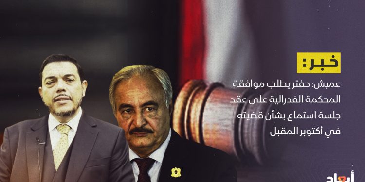 عميش: حفتر يطلب موافقة المحكمة الفدرالية على عقد جلسة استماع بشأن قضيته في أكتوبر المقبل