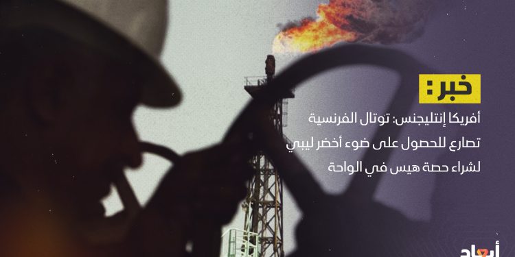 أفريكا إنتليجنس: توتال الفرنسية تصارع للحصول على ضوء أخضر ليبي لشراء حصة هيس في الواحة