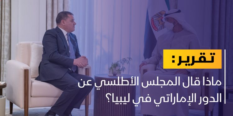 ماذا قال المجلس الأطلسي عن الدور الإماراتي في ليبيا؟
