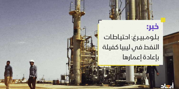 بلومبيرغ: احتياطات النفط في ليبيا كفيلة بإعادة إعمارها