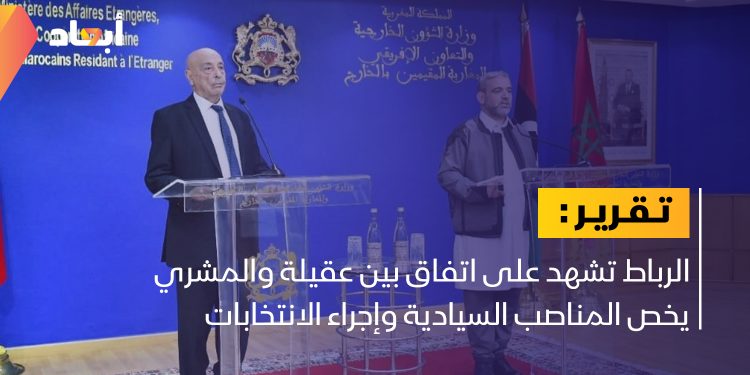 الرباط تشهد على اتفاق بين عقيلة والمشري يخص المناصب السيادية وإجراء الانتخابات