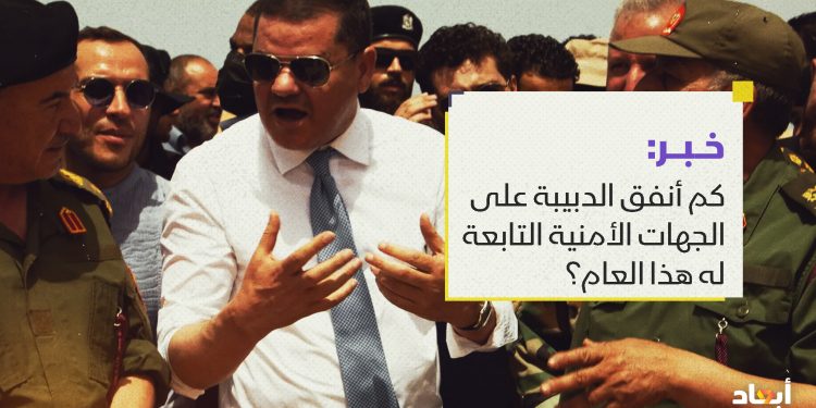 كم أنفق الدبيبة على الجهات الأمنية التابعة له هذا العام؟