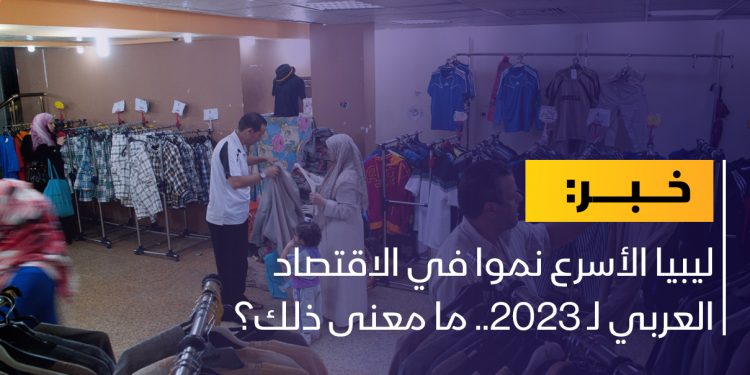 ليبيا الأسرع نموا في الاقتصاد العربي لـ 2023.. ما معنى ذلك؟