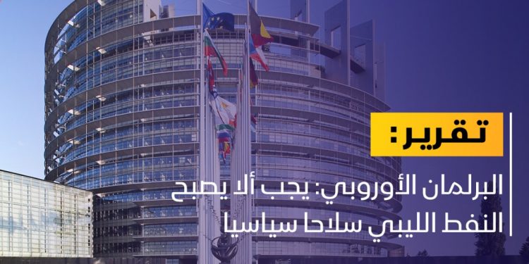 البرلمان الأوروبي: يجب ألا يصبح النفط الليبي سلاحا سياسيا