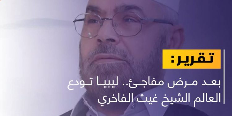 بعد مرض مفاجئ.. ليبيا تودع العالم الشيخ غيث الفاخري