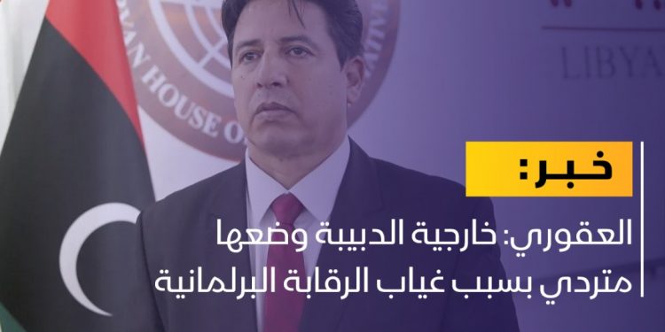 العقوري: خارجية الدبيبة وضعها متردٍ بسبب غياب الرقابة البرلمانية