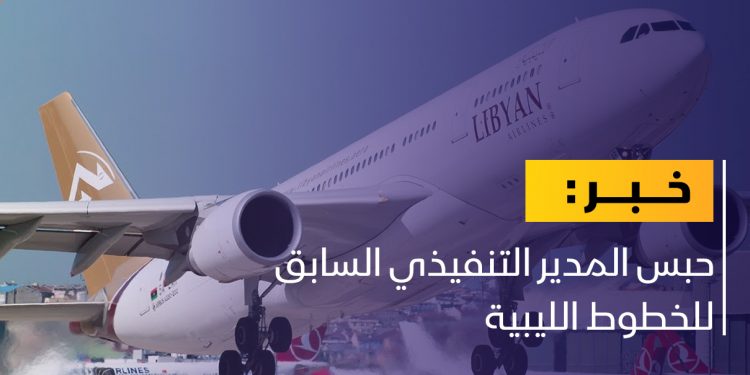 “منح أحد العقود لابنه” حبس المدير التنفيذي السابق للخطوط الليبية