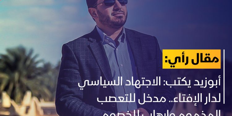 أبوزيد: الاجتهاد السياسي لدار الإفتاء.. مدخل للتعصب المذموم وإرهاب للخصوم