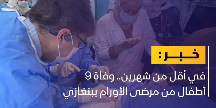 في أقل من شهرين.. وفاة 9 أطفال من مرضى الأورام ببنغازي