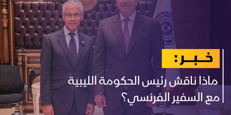 ماذا ناقش رئيس الحكومة الليبية مع السفير الفرنسي؟