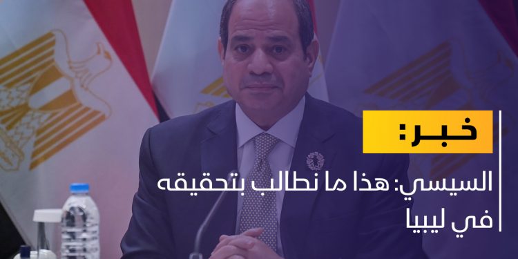 السيسي: هذا ما نطالب بتحقيقه في ليبيا