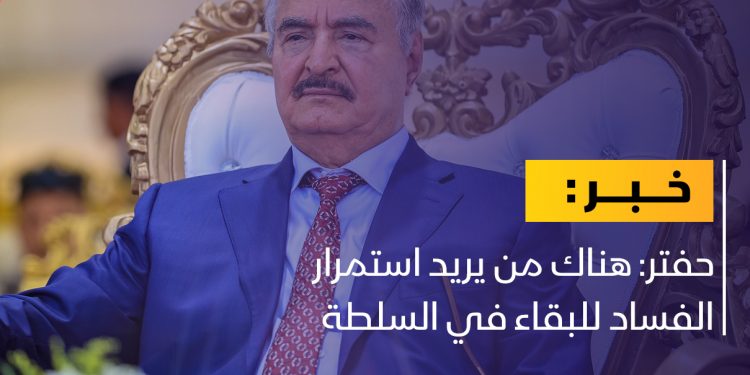 حفتر: هناك من يريد استمرار الفساد للبقاء في السلطة