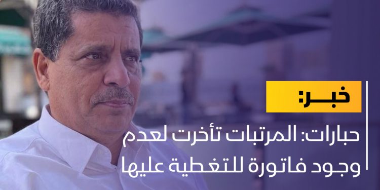 حبارات: المرتبات تأخرت لعدم وجود فاتورة للتغطية عليها￼