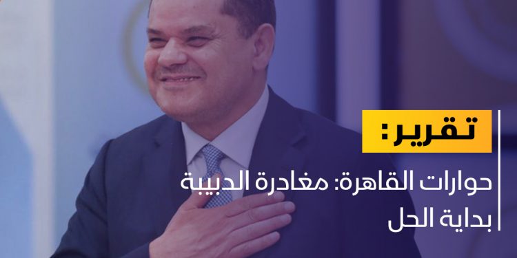 حوارات القاهرة: مغادرة الدبيبة بداية الحل