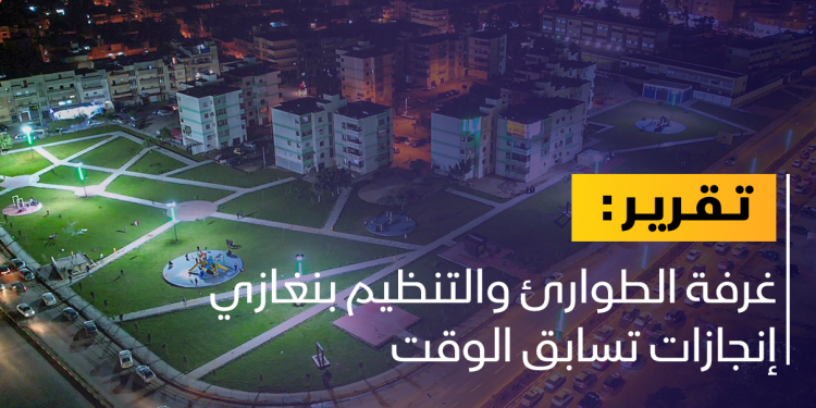 غرفة الطوارئ والتنظيم بنغازي.. إنجازات تسابق الوقت