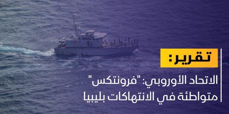 الاتحاد الأوروبي: “فرونتكس” متواطئة في الانتهاكات بليبيا