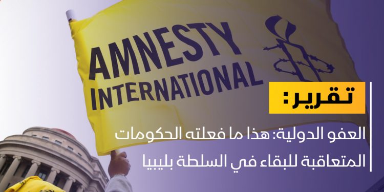 العفو الدولية: هكذا تفعل الحكومات في ليبيا للاستمرار