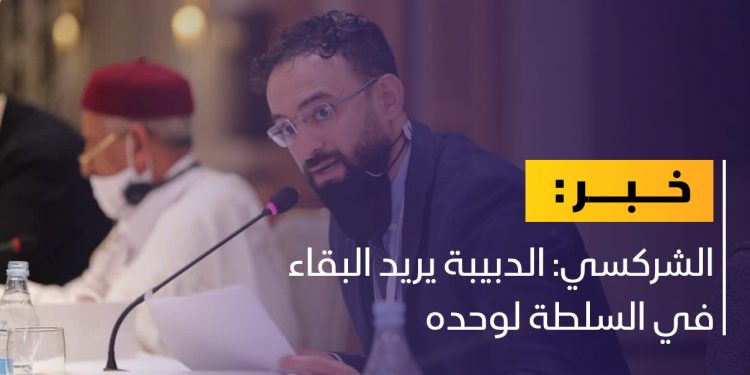 الشركسي: الدبيبة يريد البقاء في السلطة لوحده