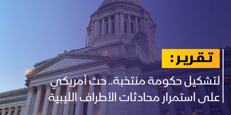 لتشكيل حكومة منتخبة.. حث أمريكي على استمرار محادثات الأطراف الليبية