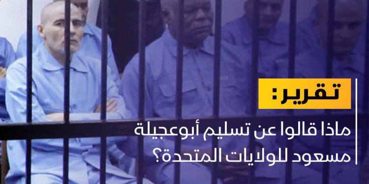 ماذا قالوا عن تسليم أبوعجيلة مسعود للولايات المتحدة؟￼