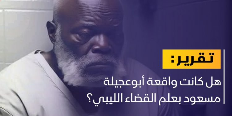 هل كانت واقعة أبوعجيلة مسعود بعلم القضاء الليبي؟