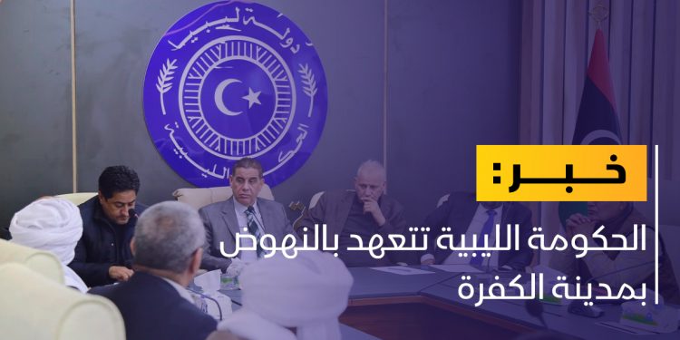 الحكومة الليبية تتعهد بالنهوض بمدينة الكفرة
