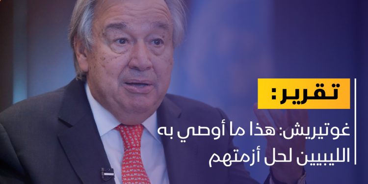 غوتيريش يقدم توصياته لحل الأزمة الليبية