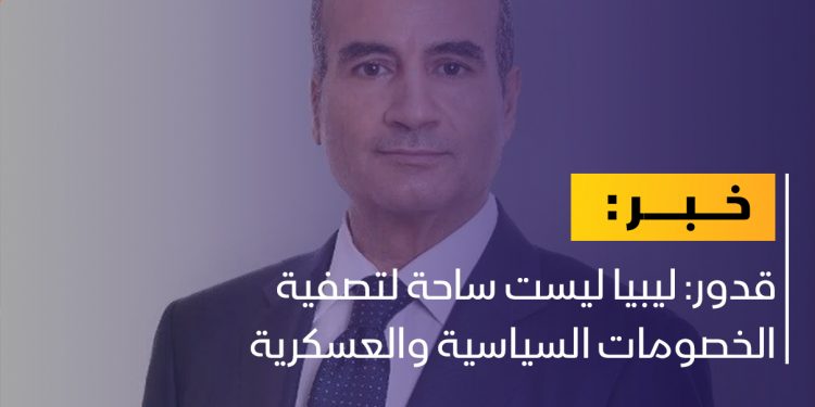 قدور: ليبيا ليست ساحة لتصفية الخصومات السياسية والعسكرية