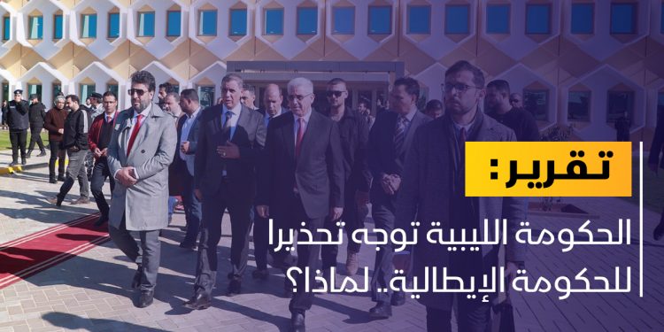 تحذير شديد اللهجة توجهه الحكومة الليبية لإيطاليا.. لماذا؟