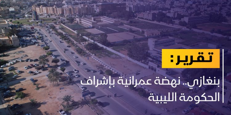 الحكومة الليبية تطلق نهضة عمرانية ببنغازي