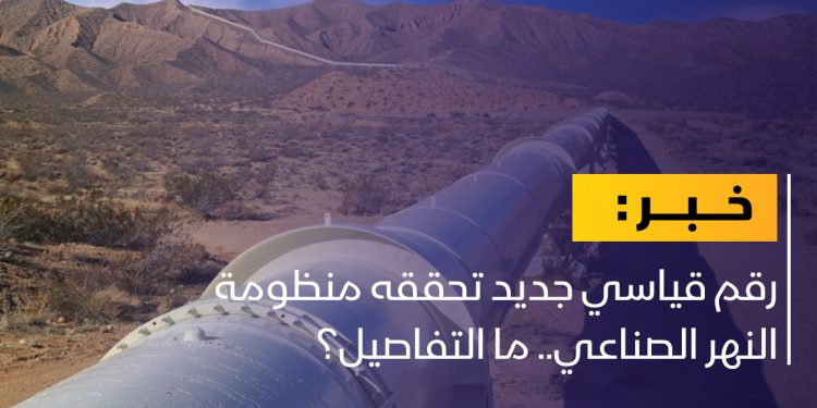 رقم قياسي جديد تسعى منظومة النهر الصناعي لتحقيقه.. ما التفاصيل؟