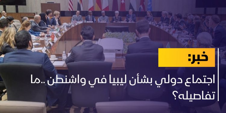 اجتماع دولي بشأن ليبيا في واشنطن ..ما تفاصيله؟