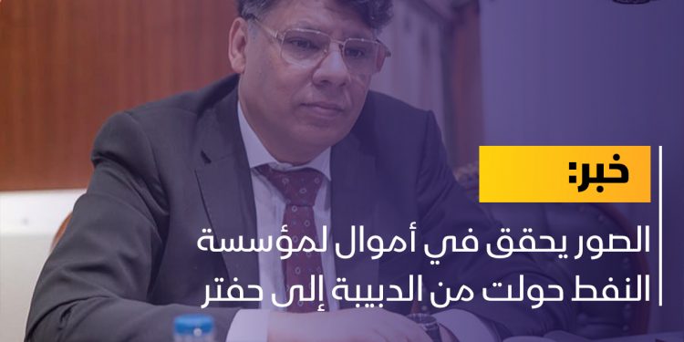 الصور يحقق في أموال لمؤسسة النفط حولت من الدبيبة إلى حفتر