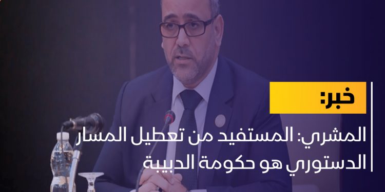 المشري: المستفيد من تعطيل المسار الدستوري هو حكومة الدبيبة