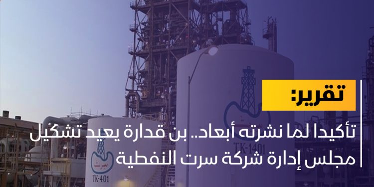 تأكيدا لما نشرته أبعاد.. بن قدارة يعيد تشكيل مجلس إدارة شركة سرت النفطية