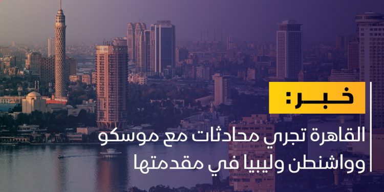 القاهرة تجري محادثات مع موسكو وواشنطن وليبيا على رأسها