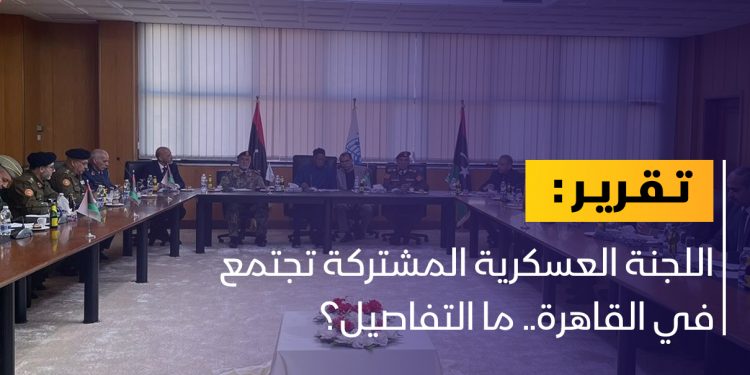 انطلاق اجتماعات اللجنة العسكرية 5+5 بالقاهرة