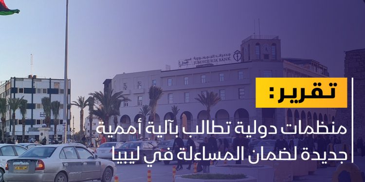 منظمات دولية تدعو لآلية جديدة لضمان المساءلة في ليبيا