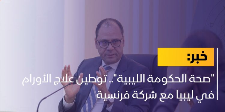 “صحة الحكومة الليبية”.. توطين علاج الأورام في ليبيا مع شركة فرنسية