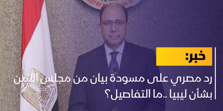 رد مصري على مسودة بيان من مجلس الأمن بشأن ليبيا ..ما التفاصيل؟