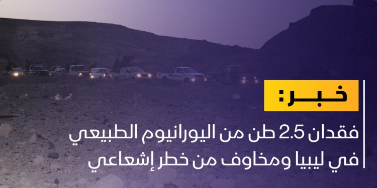 اختفاء 2.5 طن من اليورانيوم الطبيعي في ليبيا