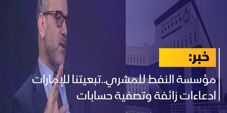 مؤسسة النفط للمشري..تبعيتنا للإمارات ادعاءات زائفة وتصفية حسابات