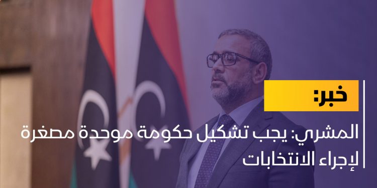 المشري: يجب تشكيل حكومة موحدة مصغرة لإجراء الانتخابات