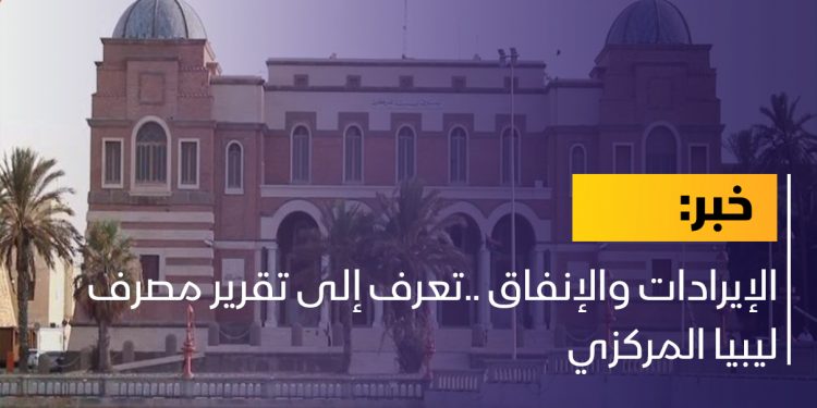 الإيرادات والإنفاق ..تعرف إلى تقرير مصرف ليبيا المركزي