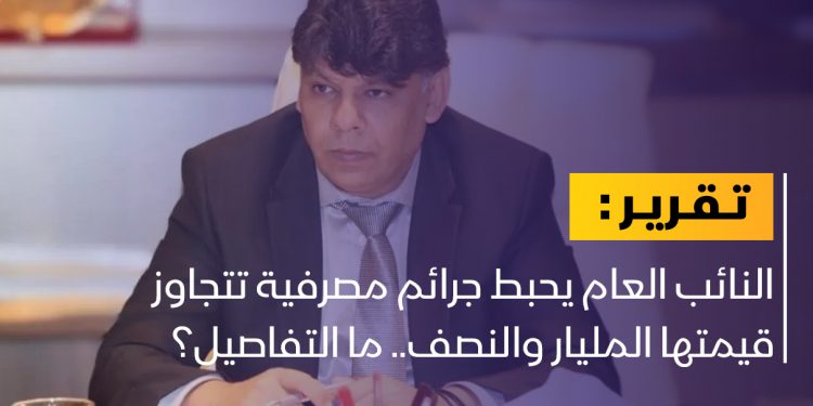 النائب العام يحبط جرائم مصرفية تتجاوز قيمتها المليار والنصف