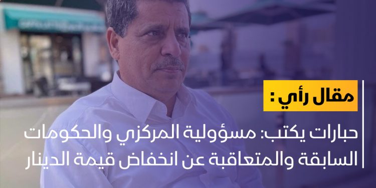 حبارات: مسؤولية المركزي والحكومات السابقة والمتعاقبة عن انخفاض قيمة الدينار