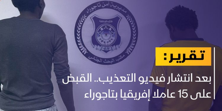 القبض على 15 عاملا إفريقيا بتاجوراء متهمين في واقعة تعذيب